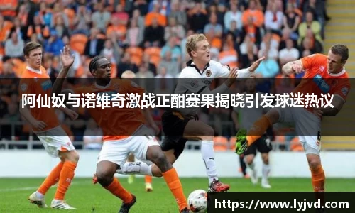 阿仙奴与诺维奇激战正酣赛果揭晓引发球迷热议