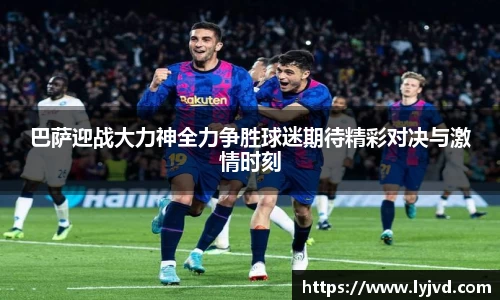 巴萨迎战大力神全力争胜球迷期待精彩对决与激情时刻