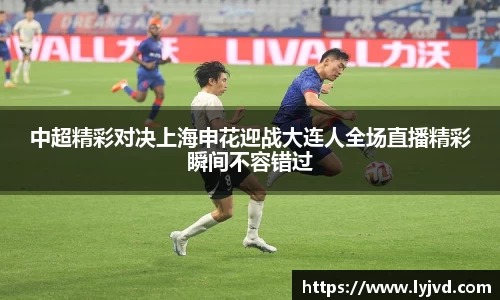 中超精彩对决上海申花迎战大连人全场直播精彩瞬间不容错过